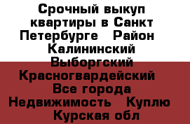 Срочный выкуп квартиры в Санкт-Петербурге › Район ­ Калининский,Выборгский,Красногвардейский - Все города Недвижимость » Куплю   . Курская обл.